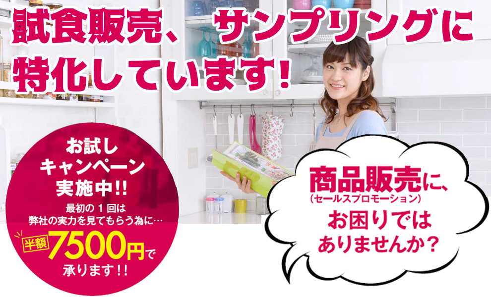 試食販売、 サンプリングに 特化しています!商品販売(セールスプロモーション)に、お困りでは ありませんか?お試し キャンペーン 実施中!!最初の1回は 弊社の実力を見てもらう為に...7500円で、承ります!!